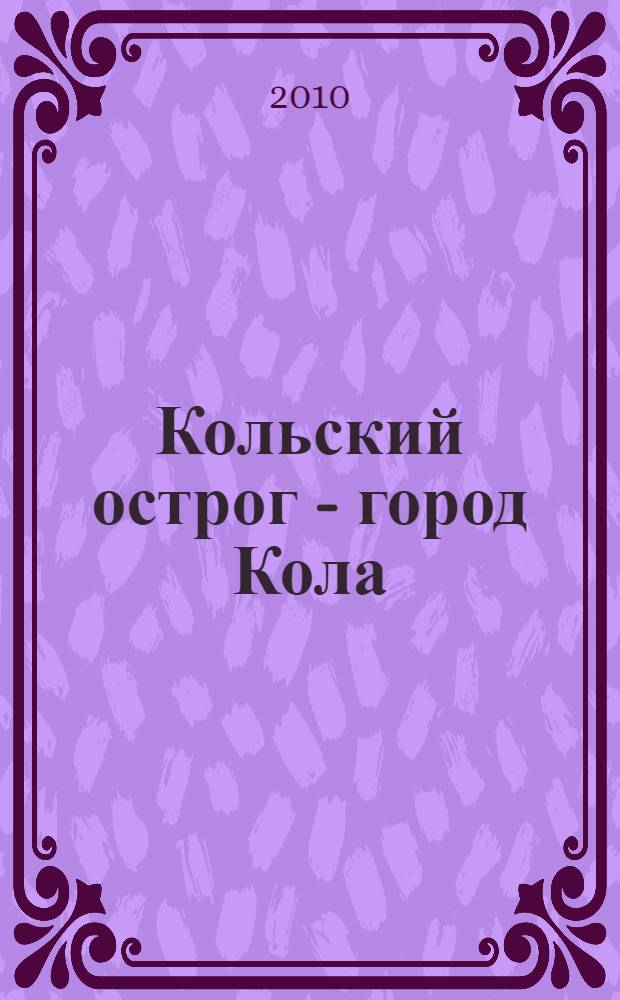 Кольский острог - город Кола : страницы истории, 1517-2010