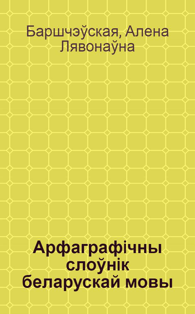 Арфаграфiчны слоўнiк беларускай мовы : каля 42000 слоў