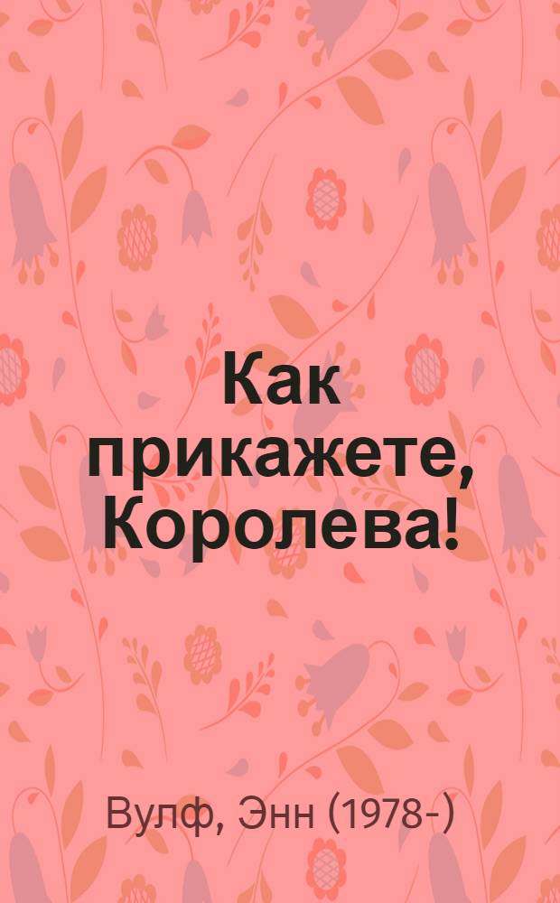 Как прикажете, Королева! : роман
