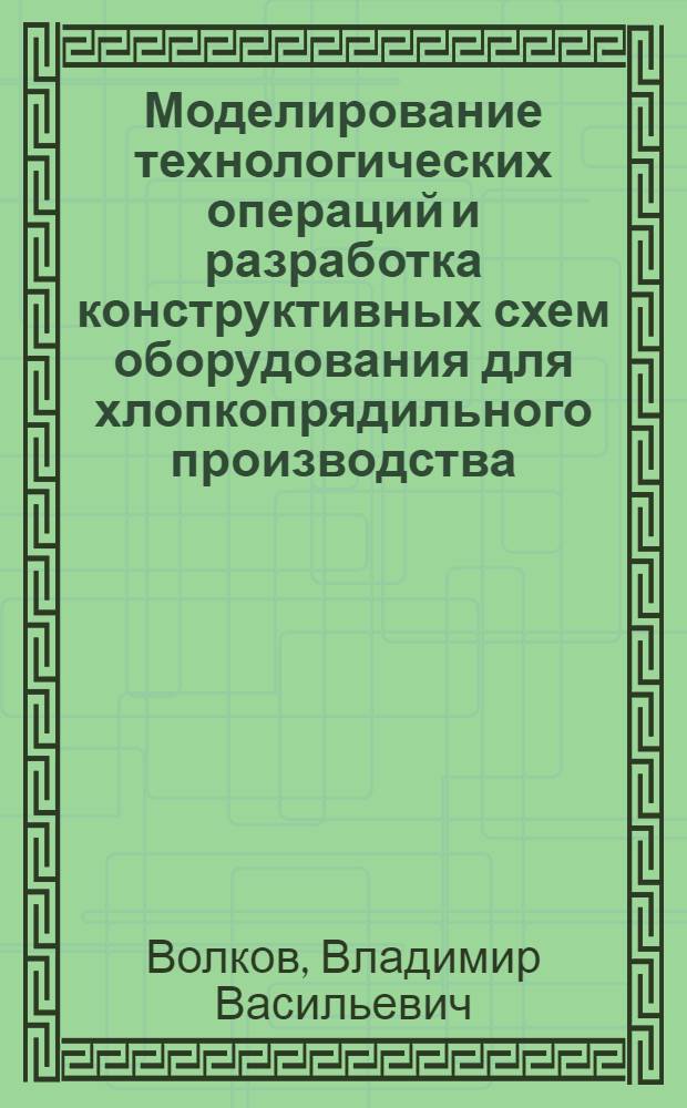 Моделирование технологических операций и разработка конструктивных схем оборудования для хлопкопрядильного производства : монография
