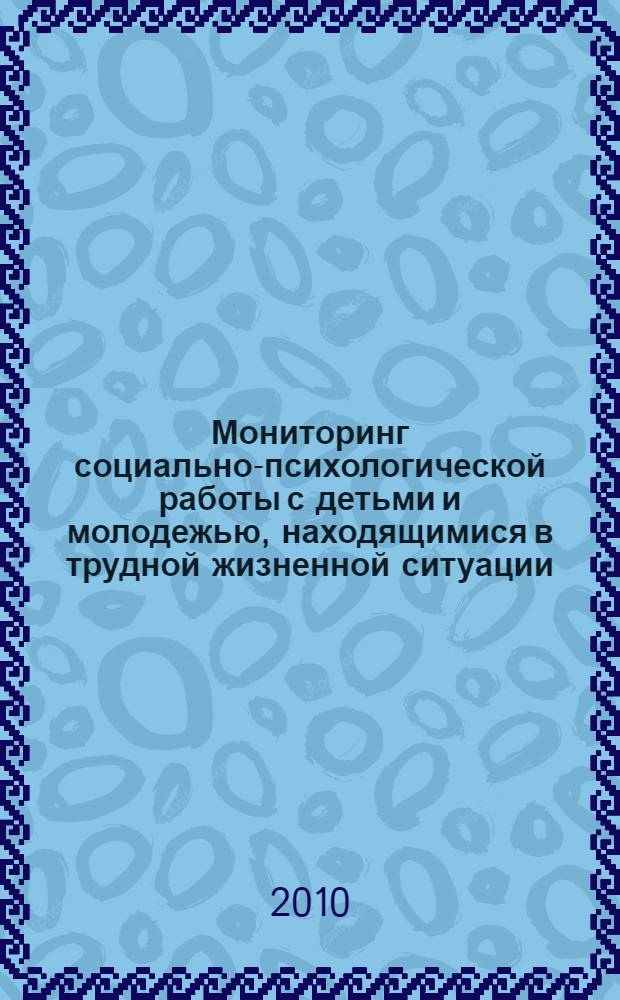Мониторинг социально-психологической работы с детьми и молодежью, находящимися в трудной жизненной ситуации : информационно-методические рекомендации для специалистов, работающих с детьми и молодежью, находящимися в трудной жизненной ситуации