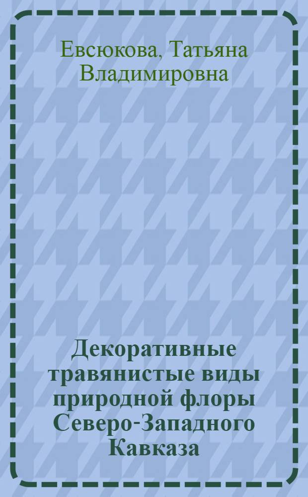 Декоративные травянистые виды природной флоры Северо-Западного Кавказа : биологические особенности и рекомендации по их размножению
