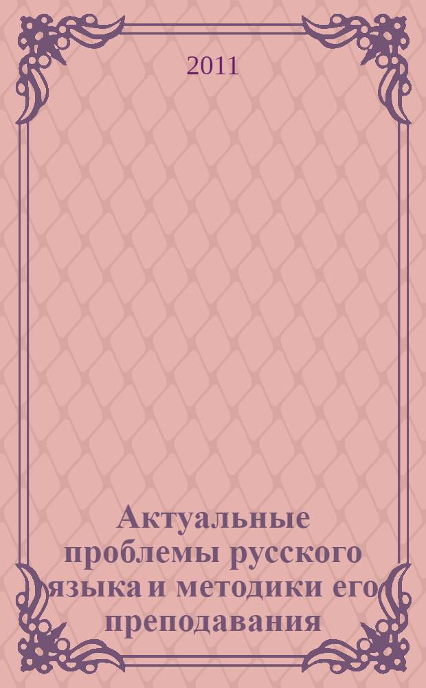 Актуальные проблемы русского языка и методики его преподавания: традиции и инновации : сборник статей XIII Всероссийской научно-практической конференции молодых ученых, Москва, РУДН, 21-23 апреля 2011 г