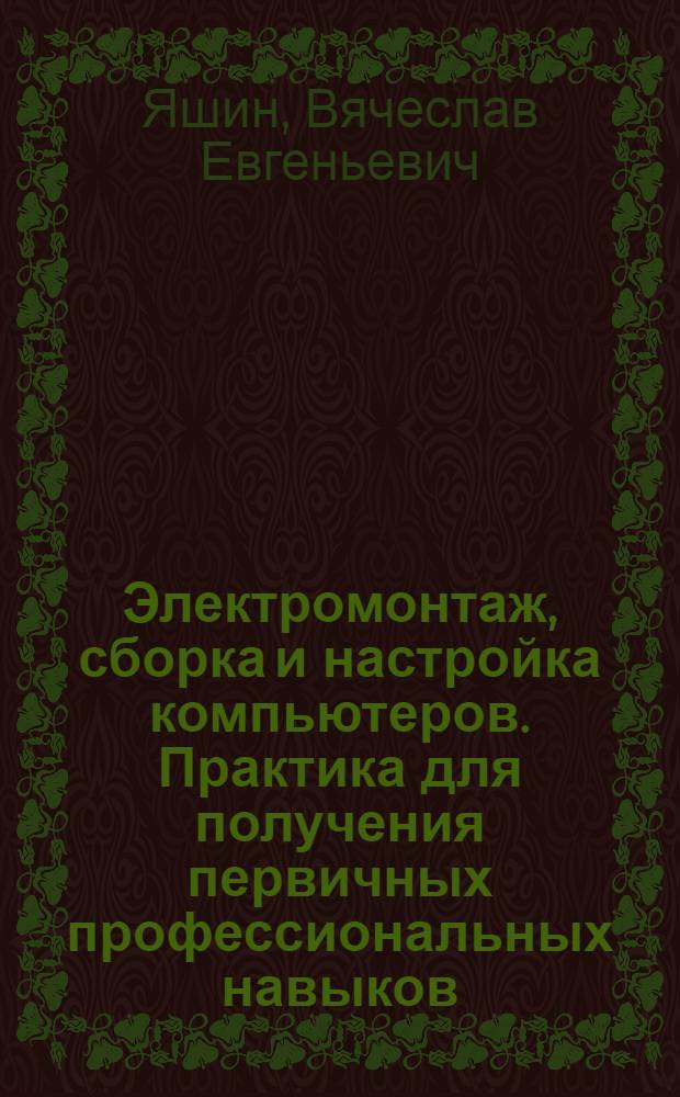 Электромонтаж, сборка и настройка компьютеров. Практика для получения первичных профессиональных навыков : методическое пособие : специальность 230101 "Вычислительные машины, комплексы системы и сети"