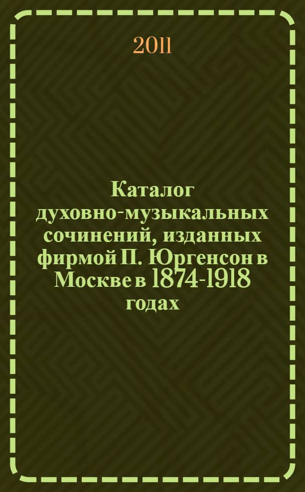 Каталог духовно-музыкальных сочинений, изданных фирмой П. Юргенсон в Москве в 1874-1918 годах : к 150-летию со дня основания нотоиздательской фирмы П.И. Юргенсона