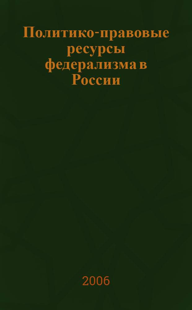 Политико-правовые ресурсы федерализма в России : сборник статей по итогам дискуссий на семинарах и конференциях, проходивших в Казани и Москве в рамках проекта "Политико-правовые ресурсы федерализма в России" (2004-2006 гг.)