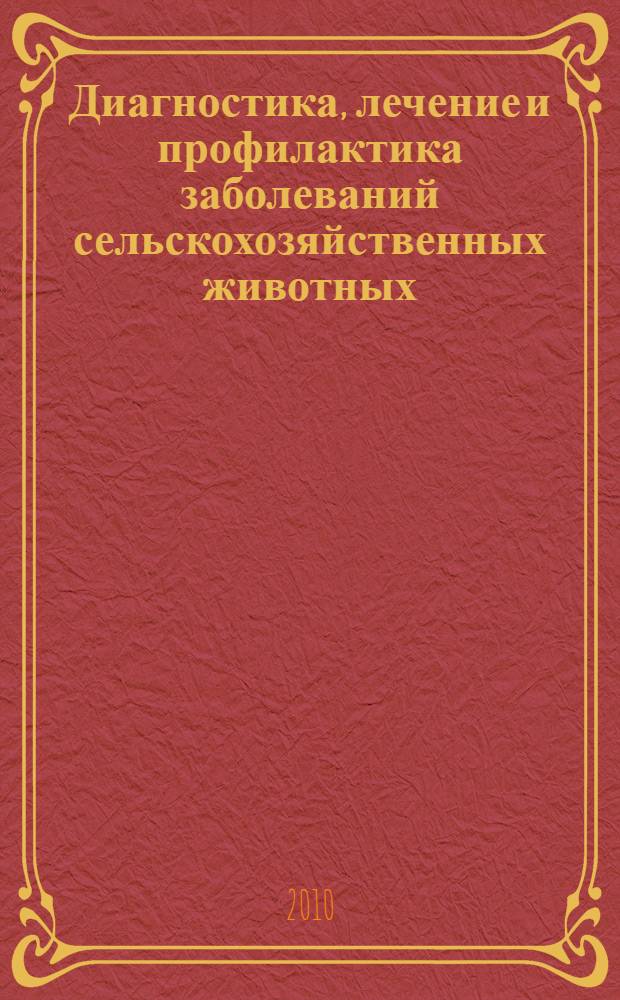 Диагностика, лечение и профилактика заболеваний сельскохозяйственных животных : сборник научных трудов по материалам 74-й научно-практической конференции (г. Ставрополь, 20-22 апреля 2010 г.)