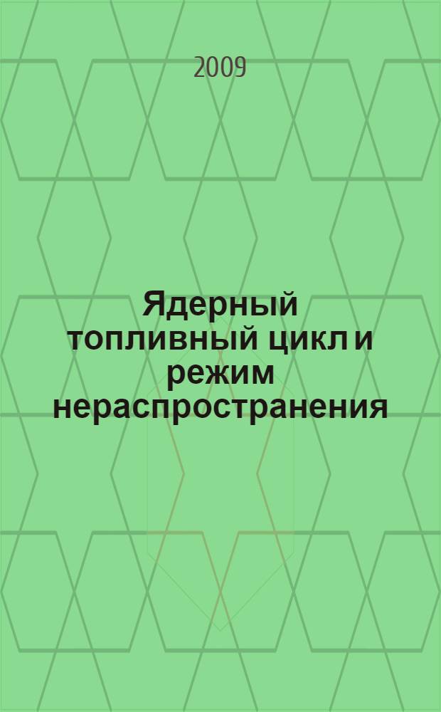 Ядерный топливный цикл и режим нераспространения : учебное пособие : для студентов и магистрантов, обучающихся по направлению 011200 "Физика" и специальности 140309 "Безопасность и нераспространение ядерных материалов"
