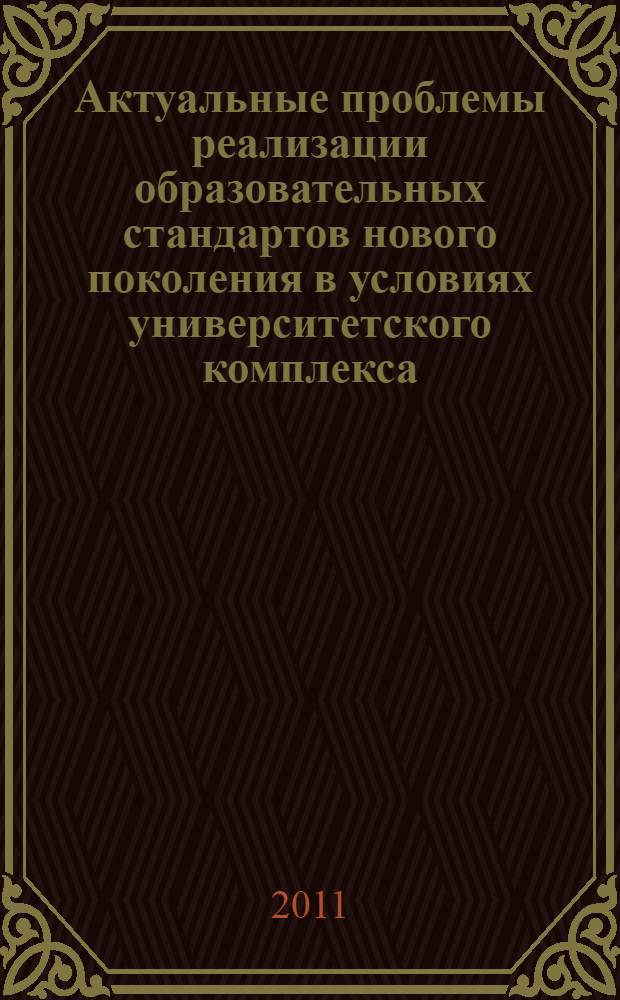 Актуальные проблемы реализации образовательных стандартов нового поколения в условиях университетского комплекса : материалы Всероссийской научно-методической конференции, 2-4 февраля 2011 года