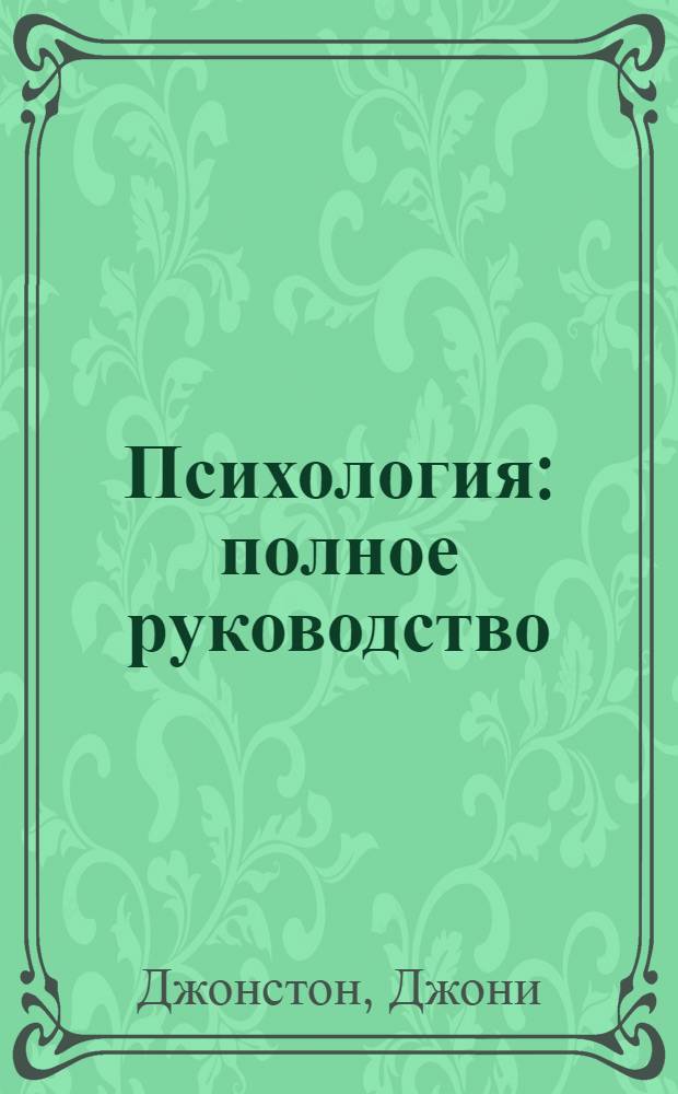 Психология: полное руководство; Психология: полный путеводитель по душевному миру человека / Джони Джонстон; пер с англ. Л. М. Птицына