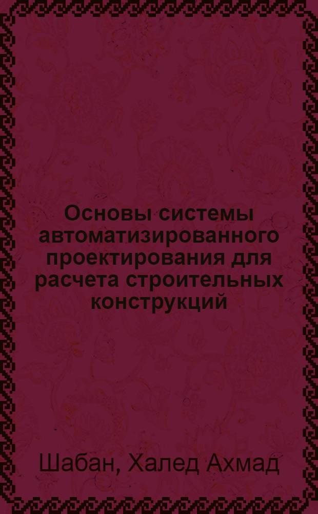 Основы системы автоматизированного проектирования для расчета строительных конструкций : учебное пособие для студентов дневной и заочной форм обучения по направлению "Строительство" специальности 270102 - Промышленное и гражданское строительство