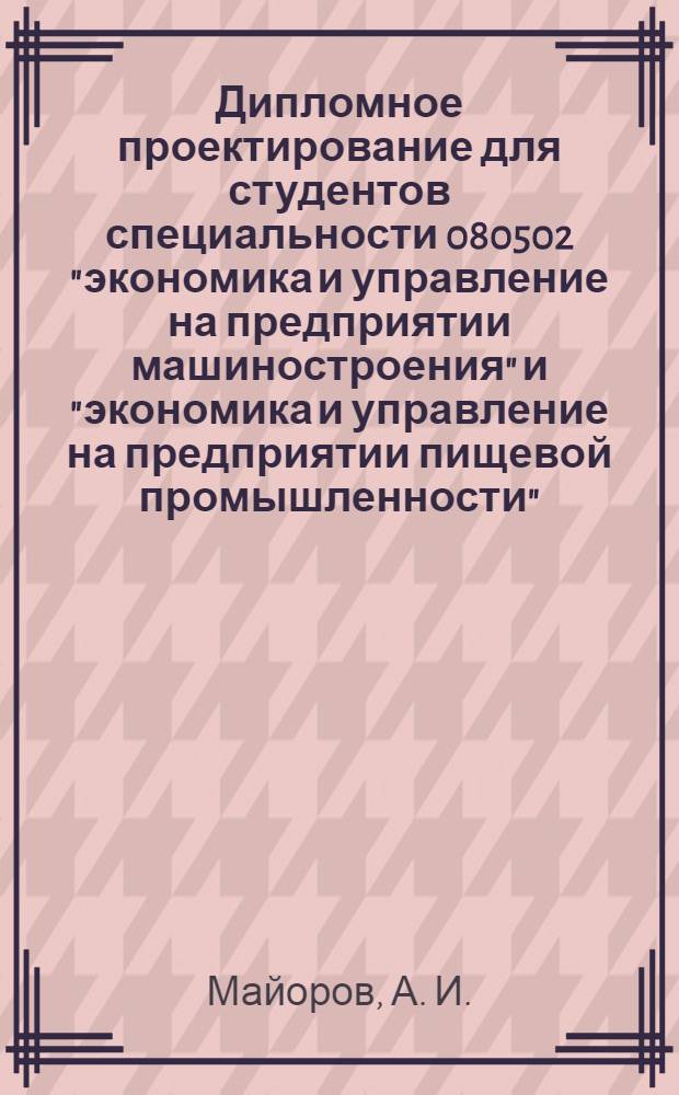 Дипломное проектирование для студентов специальности 080502 "экономика и управление на предприятии машиностроения" и "экономика и управление на предприятии пищевой промышленности"