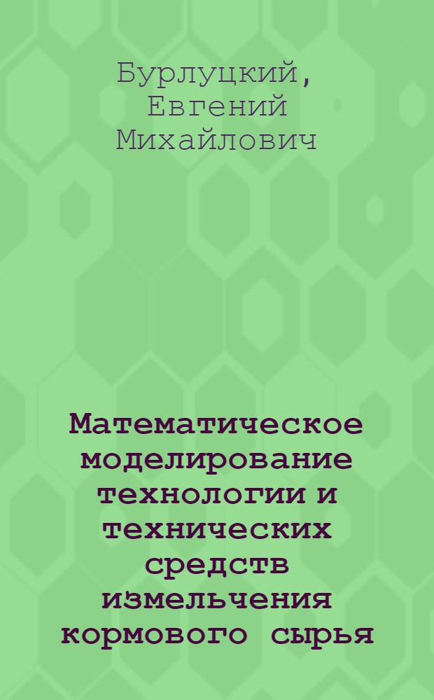 Математическое моделирование технологии и технических средств измельчения кормового сырья : монография