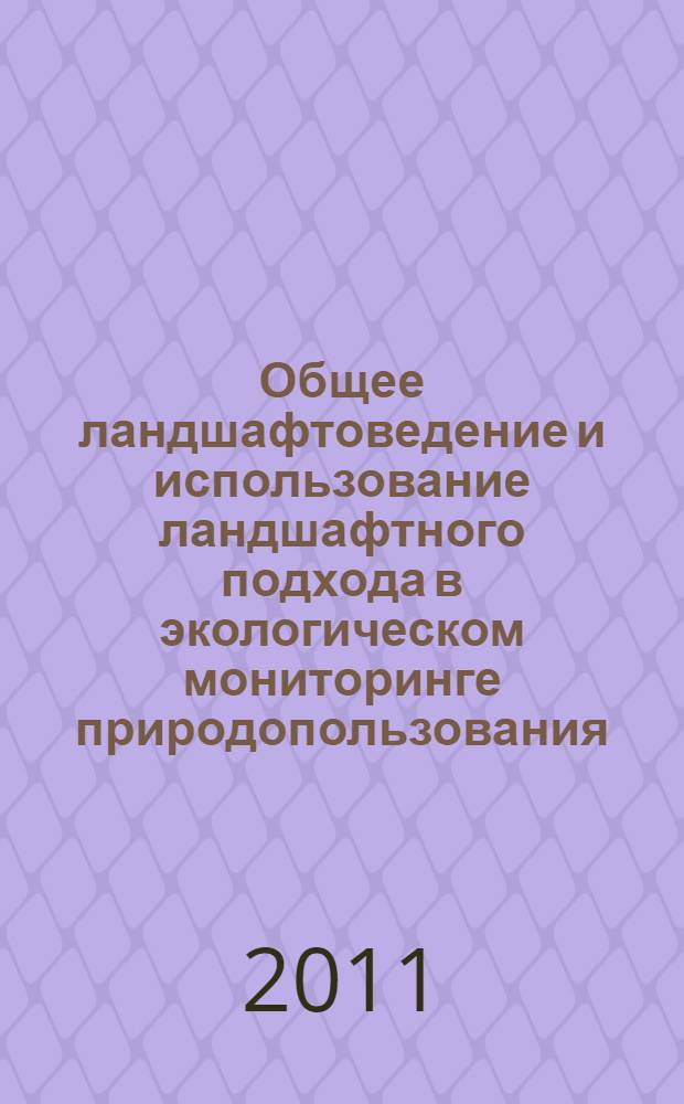 Общее ландшафтоведение и использование ландшафтного подхода в экологическом мониторинге природопользования : курс лекций