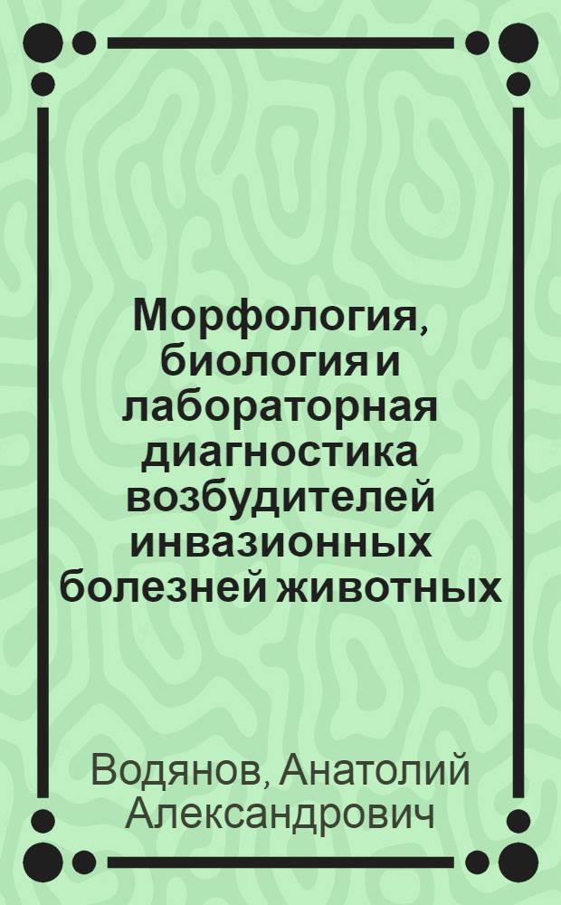 Морфология, биология и лабораторная диагностика возбудителей инвазионных болезней животных : учебно-методическое пособие : в 3 ч