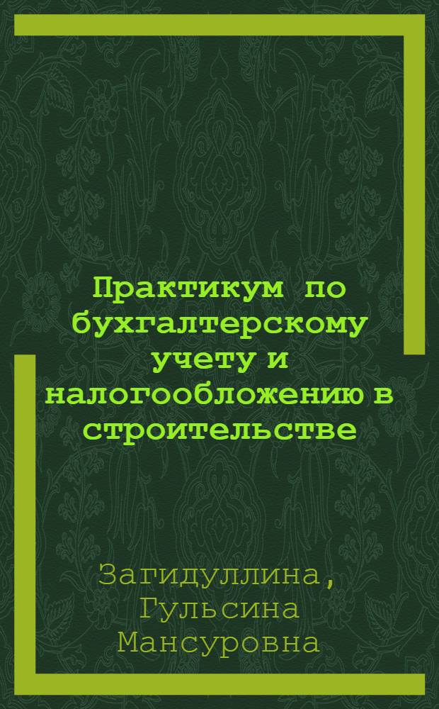 Практикум по бухгалтерскому учету и налогообложению в строительстве : учебное пособие для студентов высших учебных заведений по специальности 080502 "Экономика и управление на предприятии строительства"