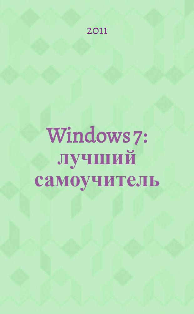 Windows 7 : лучший самоучитель : установка и обновление Windows 7, настройка и оптимизация, работа с мультимедиа, управление безопасностью, интернет и электронная почта