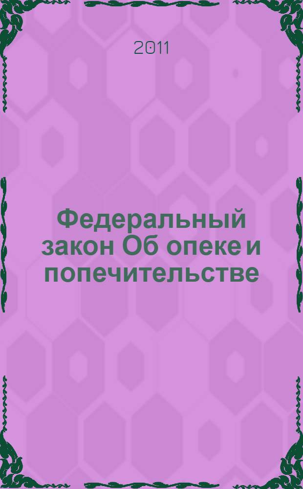 Федеральный закон Об опеке и попечительстве : принят Государственной Думой 11 апреля 2008 года : одобрен Советом Федерации 16 апреля 2008 года : (в ред. Федеральных законов от 18.07.2009 N° 178-ФЗ)