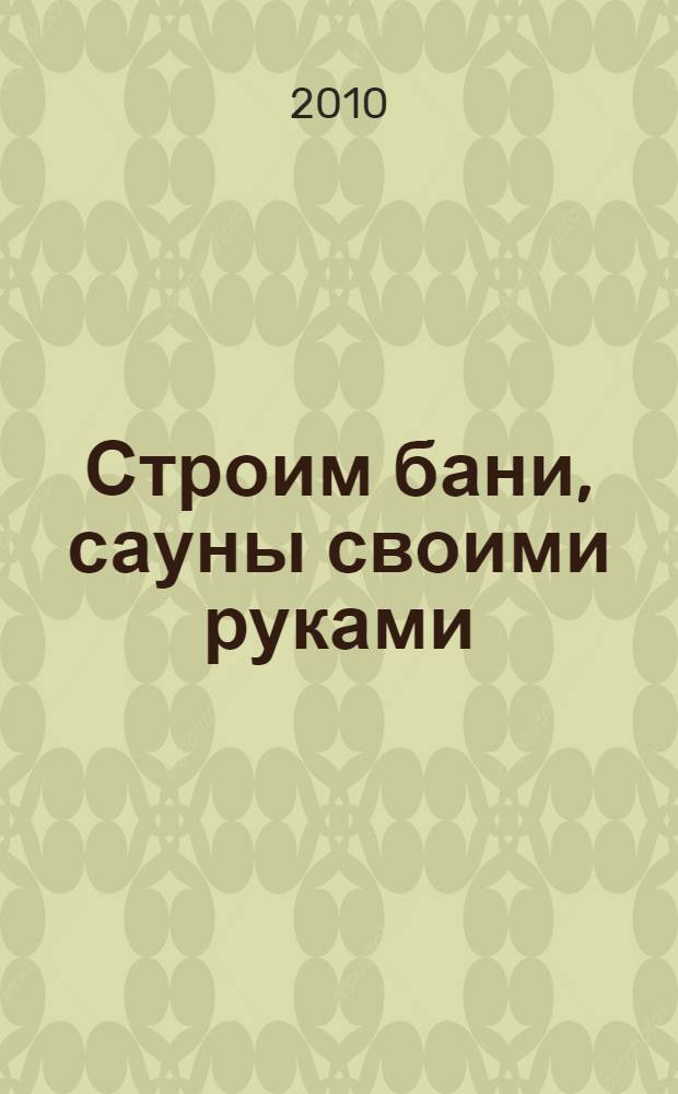Строим бани, сауны своими руками : от возведения фундаментов до кладки печей-каменок : размеры бани и ее внутреннее устройство, утепление бани, банные печи - каменки, теплосберегающие материалы и технологии
