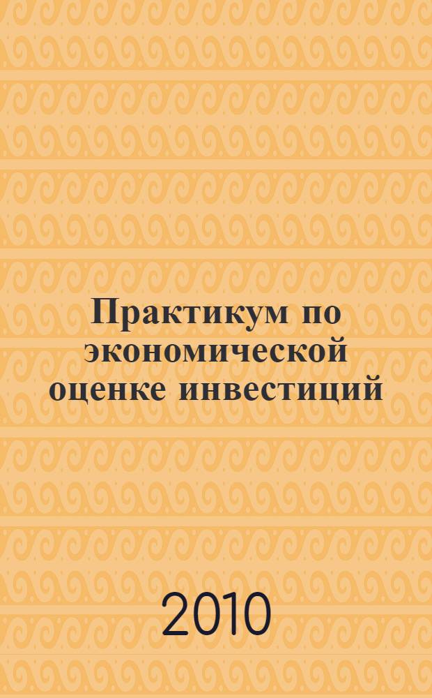 Практикум по экономической оценке инвестиций : учебное пособие для студентов высших аграрных учебных заведений, обучающихся по экономическим специальностям
