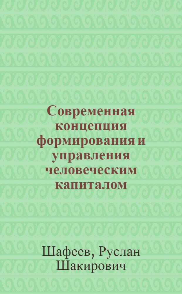 Современная концепция формирования и управления человеческим капиталом : монография