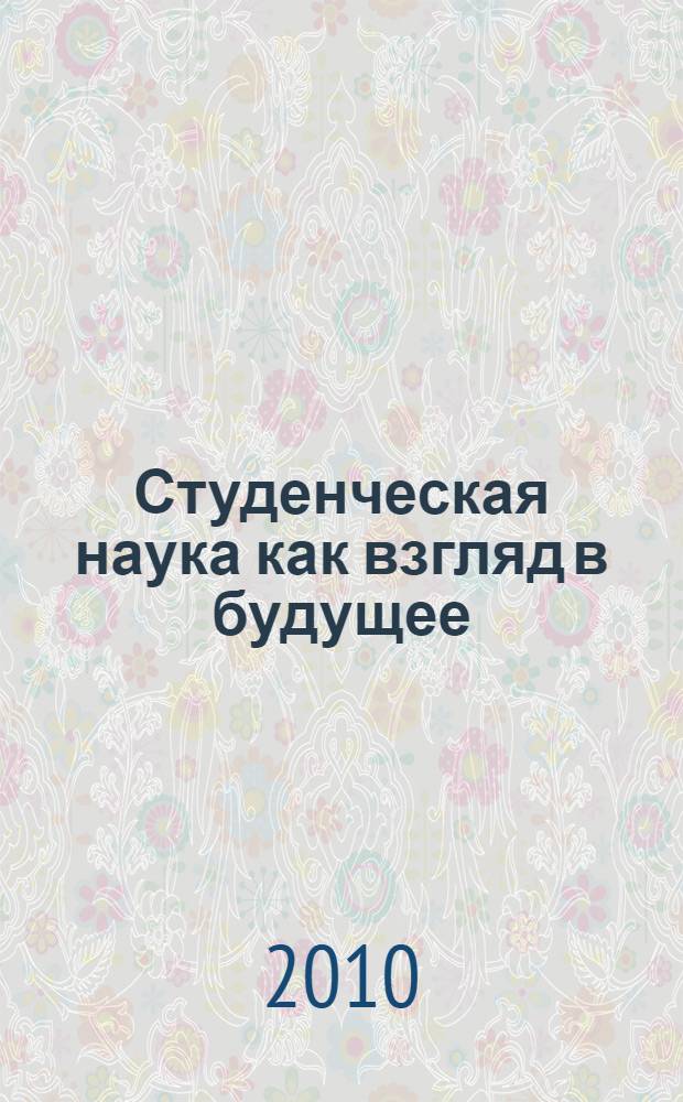 Студенческая наука как взгляд в будущее : материалы международной научно-практической конференции, 15 апреля 2010 г