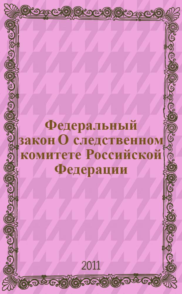 Федеральный закон О следственном комитете Российской Федерации : принят Государственной Думой 22 декабря 2010 года : одобрен Советом Федерации 24 декабря 2010 года