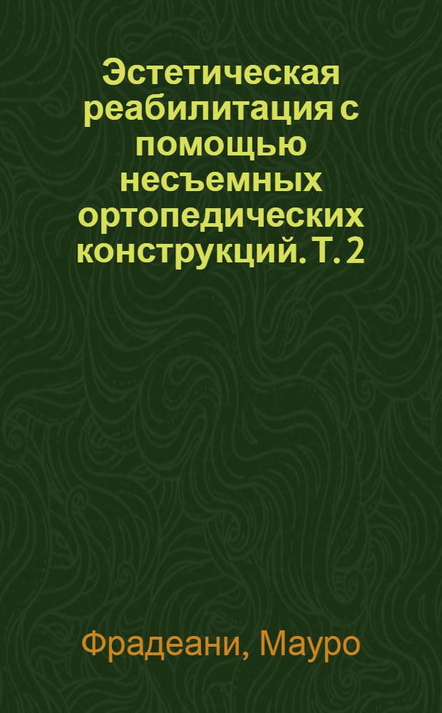 Эстетическая реабилитация с помощью несъемных ортопедических конструкций. Т. 2 : Ортопедичесое лечение