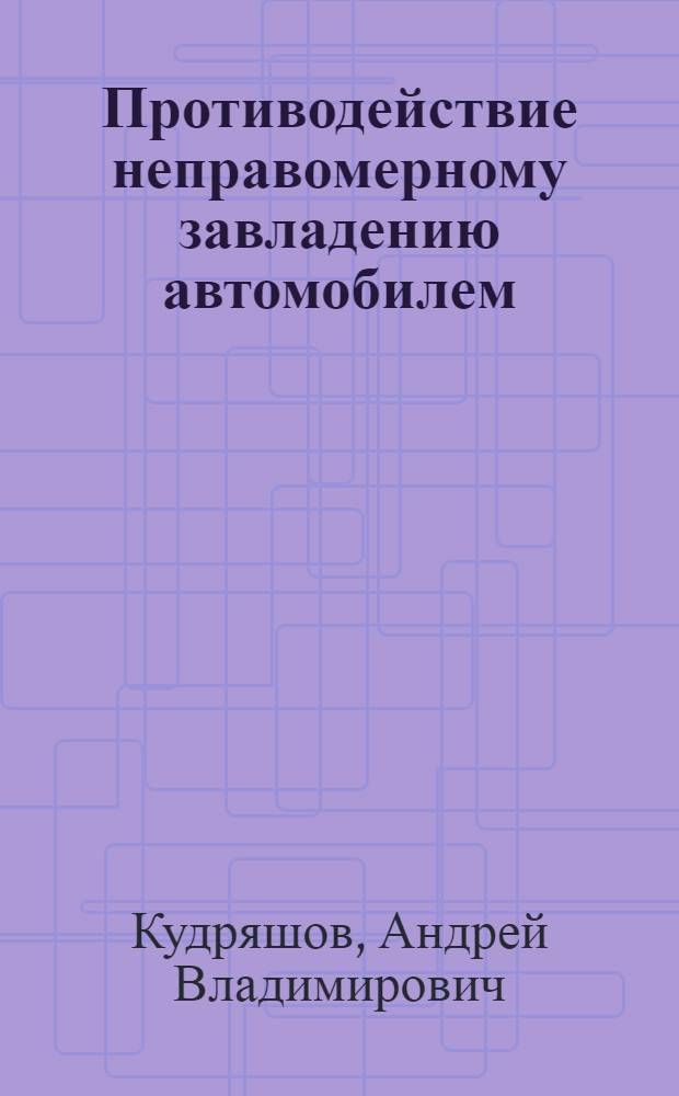 Противодействие неправомерному завладению автомобилем : учебное пособие : для курсантов, слушателей, адъюнктов и преподавателей, осуществляющих подготовку по специальностям "Юриспруденция", "Правоохранительная деятельность"
