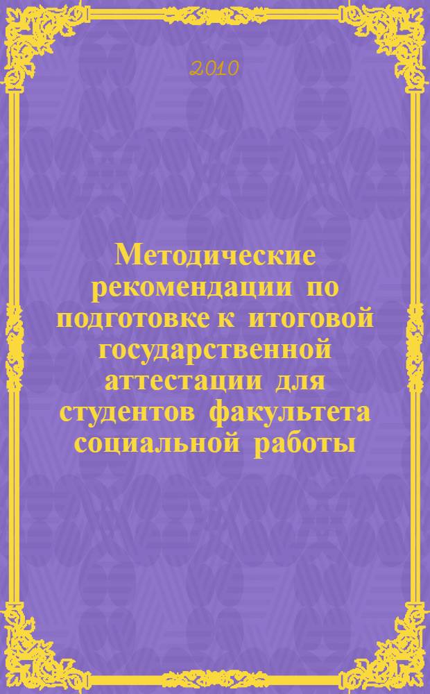 Методические рекомендации по подготовке к итоговой государственной аттестации для студентов факультета социальной работы : для студентов факультета социальной работы специальности 040101 "Социльная работа"