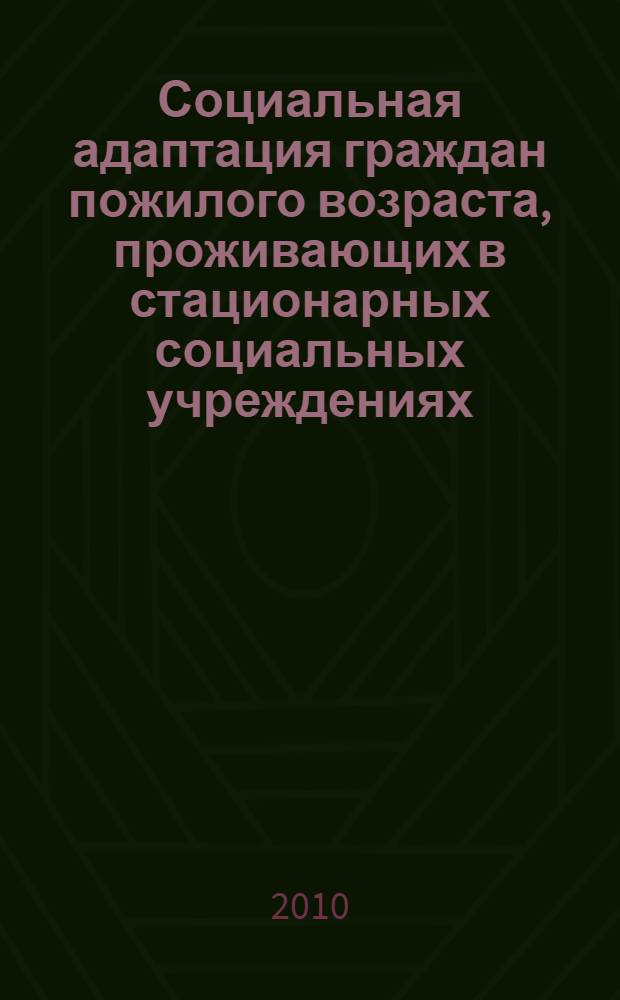 Социальная адаптация граждан пожилого возраста, проживающих в стационарных социальных учреждениях : методические рекомендации для руководителей и специалистов стационарных социальных учреждений, для студентов, обучающихся по специальности "Социальная работа"