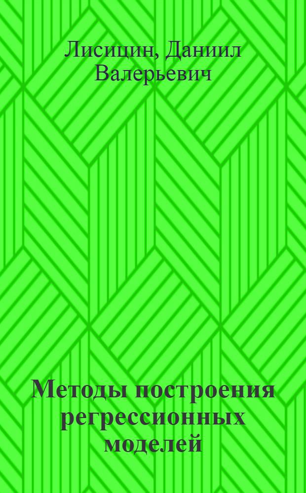 Методы построения регрессионных моделей : учебное пособие : для студентов старших курсов, обучающихся по направлению "Прикладная математика и информатика"