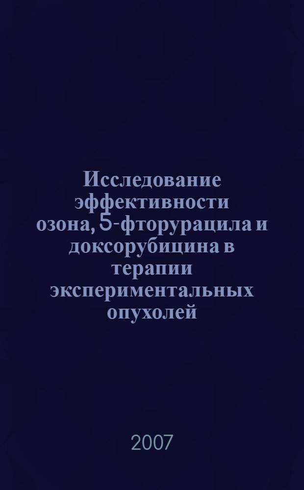 Исследование эффективности озона, 5-фторурацила и доксорубицина в терапии экспериментальных опухолей : автореферат диссертации на соискание ученой степени к. б. н. : специальность 14.00.25 <Фармакология, клинич. фармакология>