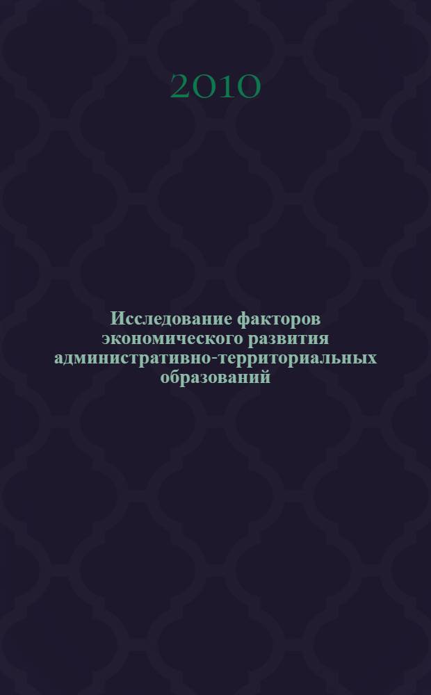 Исследование факторов экономического развития административно-территориальных образований : монография