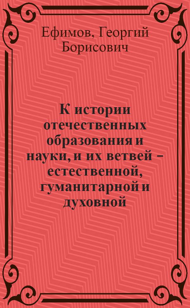 К истории отечественных образования и науки, и их ветвей - естественной, гуманитарной и духовной