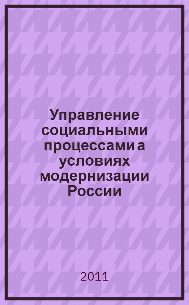Управление социальными процессами а условиях модернизации России: теория и практика : материалы IX Афанасьевских чтений (г. Руза, Московская обл., 1-3 февраля 2011 г.)