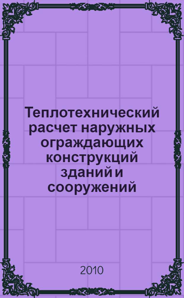 Теплотехнический расчет наружных ограждающих конструкций зданий и сооружений : учебное пособие для студентов 3-4 курсов, обучающихся по специальности 270109 "Теплогазоснабжение и вентиляция" направления подготовки дипломированного специалиста 270100 "Строительство" всех форм обучения