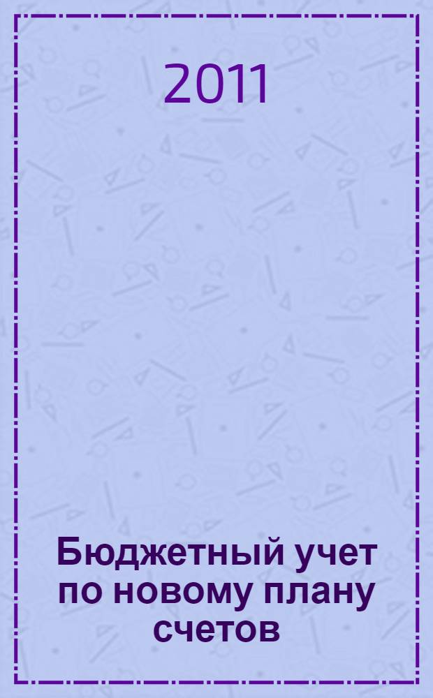 Бюджетный учет по новому плану счетов : материалы подготовлены с учетом требований Инструкции по применению Единого плана счетов (утверждена приказом Минфина России от 1 декабря 2010 г. N 157н), Инструкции по применению Плана счетов бюджетного учета (утверждена приказом Минфина России от 6 декабря 2010 г. N 162н)