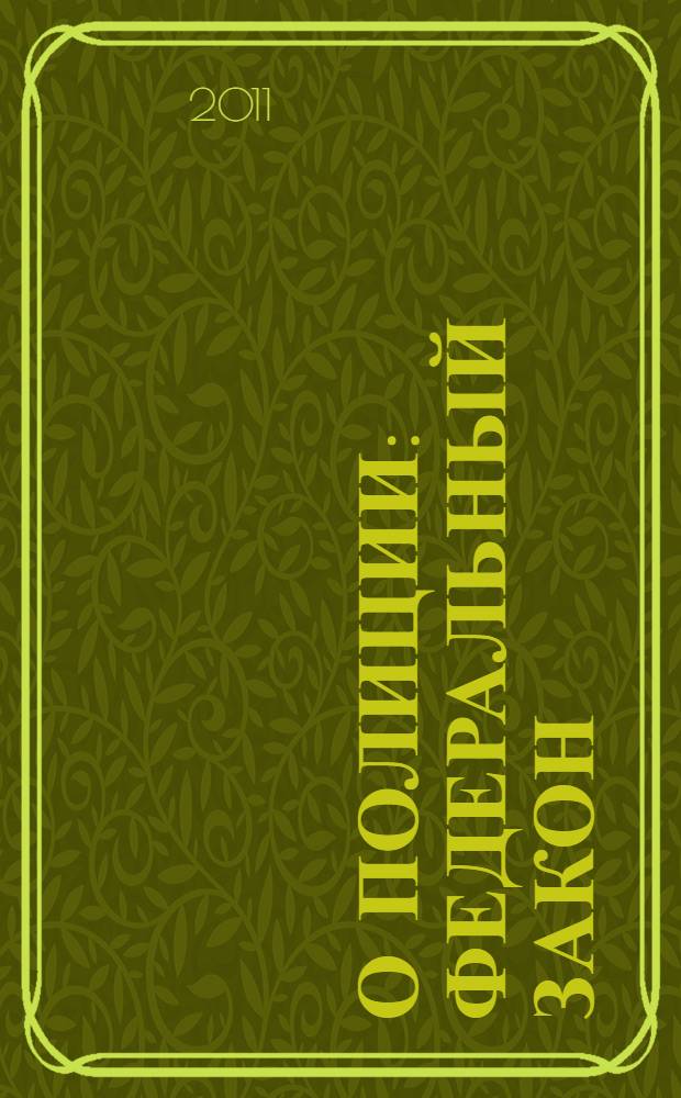 О полиции : Федеральный закон : (Российская газета, 8 февраля 2011 года, N° 25) : принят Государственной Думой 28 января 2011 года : одобрен Советом Федерации 2 февраля 2011 года