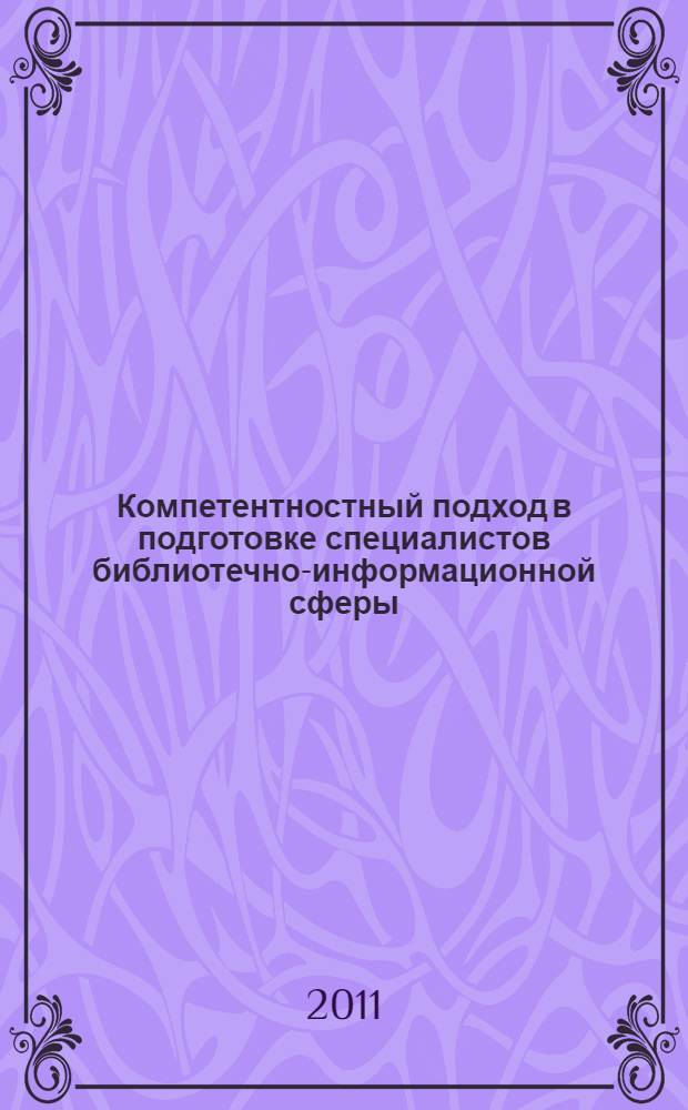 Компетентностный подход в подготовке специалистов библиотечно-информационной сферы : курс лекций для магистров по направлению 071200 - "Библиотечно-информационная деятельность" и аспирантов по специальности 05.25.03 - "Библиотековедение, библиография и книговедение"