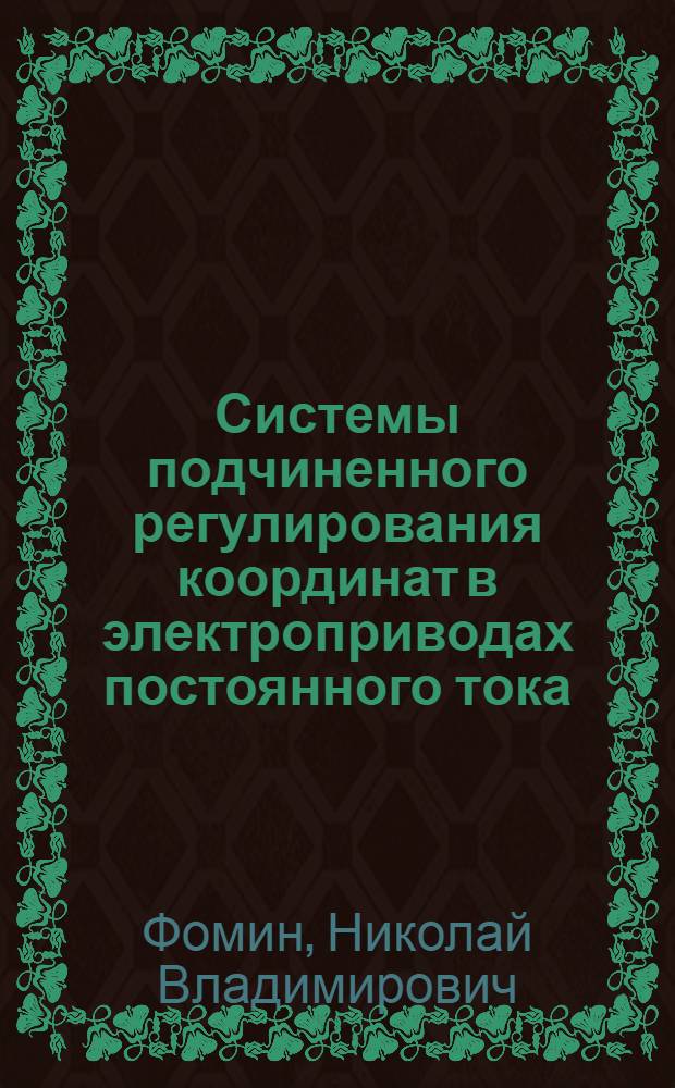 Системы подчиненного регулирования координат в электроприводах постоянного тока : учебное пособие : для студентов специальности 140604 "Электропривод и автоматика промышленных установок и технологических комплексов" и аспирантов специальности 05.09.03 "Электротехнические комплексы и системы"