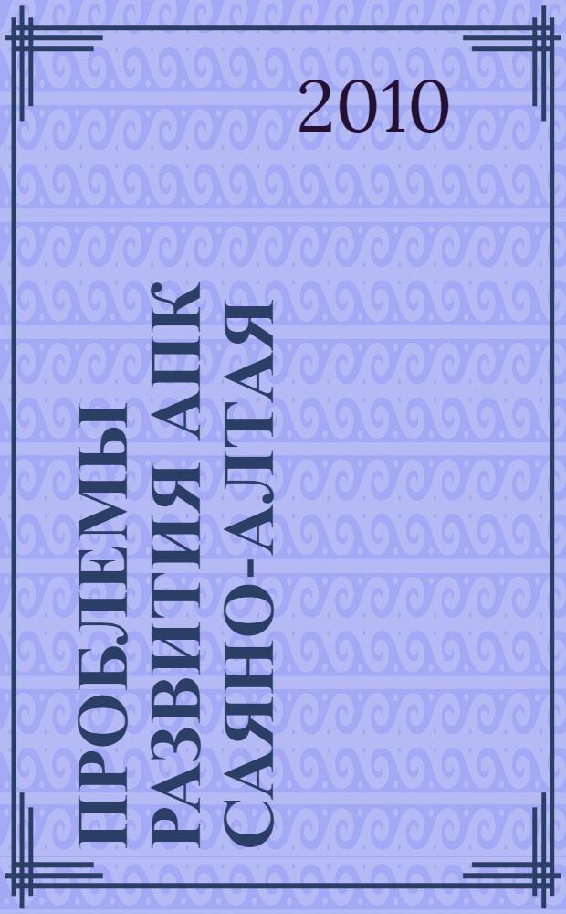 Проблемы развития АПК Саяно-Алтая : материалы межрегиональной научно-практической конференции (Абакан, 17 декабря 2010 года)