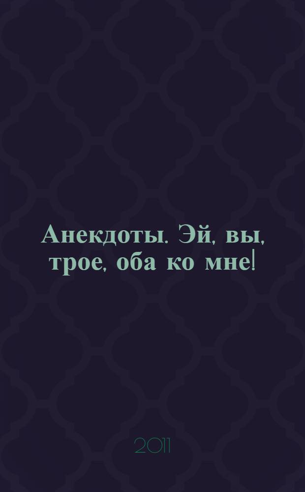 Анекдоты. Эй, вы, трое, оба ко мне! : более 150 новых анекдотов, тосты, афоризмы, карикатуры