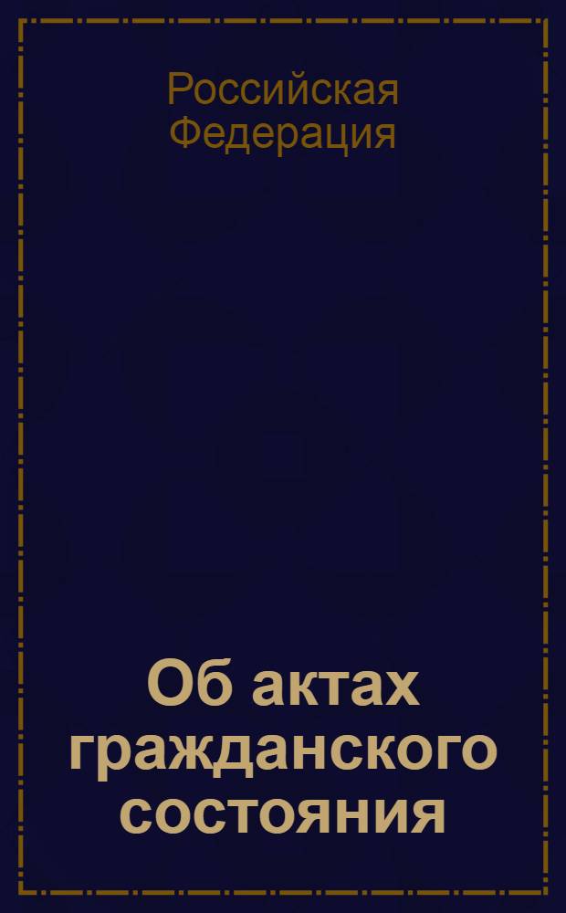 Об актах гражданского состояния : Федеральный закон : принят Государственной Думой 22 октября 1997 года : одобрен Советом Федерации 5 ноября 1997 года : (в ред. Федеральных законов от 25.10.2001 N° 138-ФЗ ... от 28.07.2010 N° 241-ФЗ)