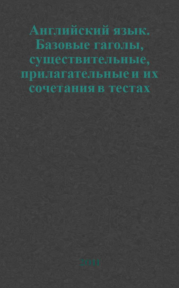 Английский язык. Базовые гаголы, существительные, прилагательные и их сочетания в тестах: учебное пособие