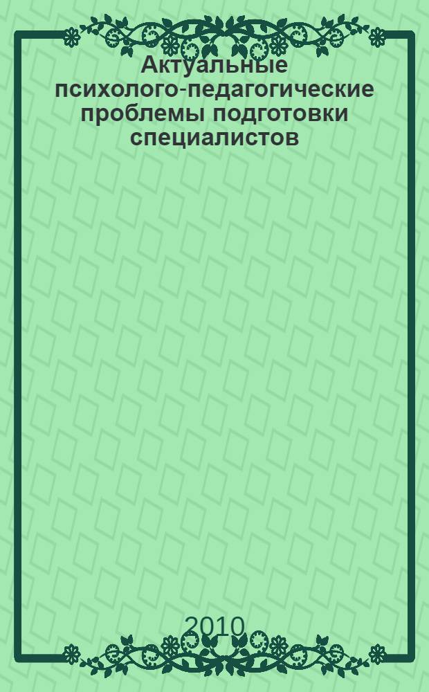 Актуальные психолого-педагогические проблемы подготовки специалистов : материалы VI Всероссийской научно-практической конференции с международным участием, г. Стерлитамак, Республика Башкортостан, 24-25 ноября 2010 г