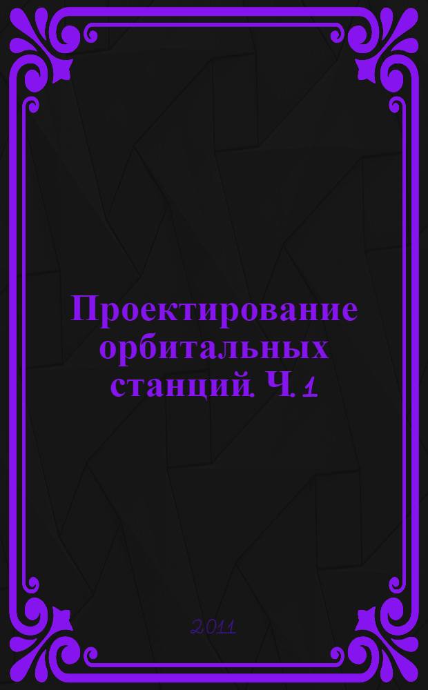 Проектирование орбитальных станций. Ч. 1 : Общие вопросы проектирования орбитальных станций