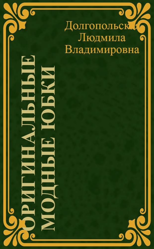 Оригинальные модные юбки : 40 авторских моделей, раскладка лекал, подробное описание пошива, методы построения юбок, снятие мерок, конструктивные прибавки, методы построения юбок, приемы конструктивного моделирования, технологическая обработка элементов