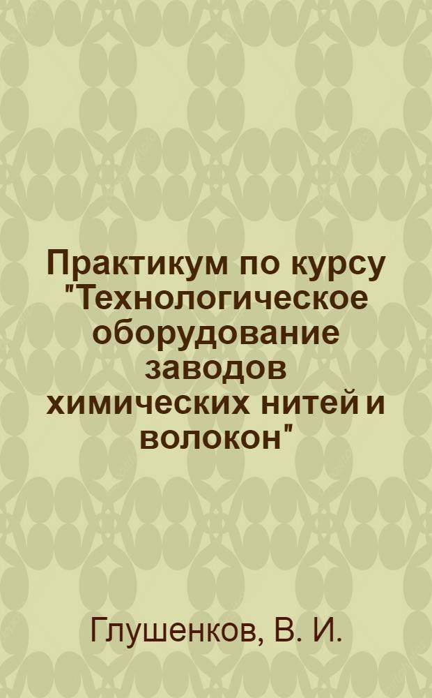 Практикум по курсу "Технологическое оборудование заводов химических нитей и волокон" (часть 1). Учеб. пособ.