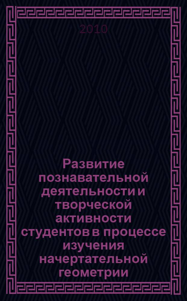 Развитие познавательной деятельности и творческой активности студентов в процессе изучения начертательной геометрии : учебное пособие для студентов всех форм обучения машиностроительных и механико-технологических специальностей